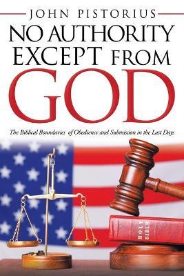 No Authority Except from God: The Biblical Boundaries of Obedience and Submission in the Last Days - John Pistorius