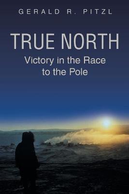 True North: Victory in the Race to the Pole - Gerald R. Pitzl