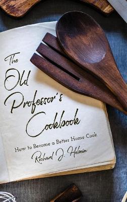 The Old Professor's Cookbook: How to Become a Better Home Cook - Richard J. Hebein