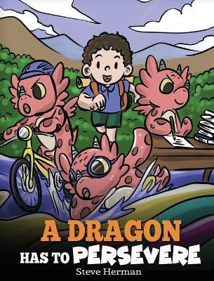 A Dragon Has To Persevere: A Story About Perseverance, Persistence, and Not Giving Up - Steve Herman