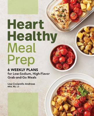 Heart Healthy Meal Prep: 6 Weekly Plans for Low-Sodium, High-Flavor Grab-And-Go Meals - Lisa Cicciarello Andrews