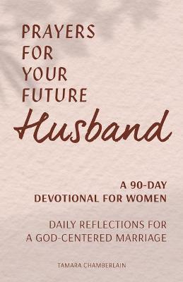 Prayers for Your Future Husband: A 90-Day Devotional for Women: Daily Reflections for a God-Centered Marriage - Tamara Chamberlain