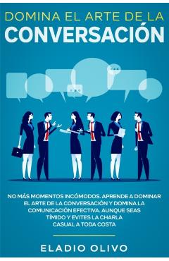 Domina el arte de la conversacin: No ms momentos incmodos. Aprende a dominar el arte de la conversacin y domina la comunicacin efectiva. Aunque s - Eladio Olivo