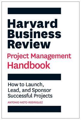 Harvard Business Review Project Management Handbook: How to Launch, Lead, and Sponsor Successful Projects - Antonio Nieto-rodriguez