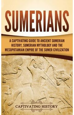 Sumerians: A Captivating Guide to Ancient Sumerian History, Sumerian Mythology and the Mesopotamian Empire of the Sumer Civilizat - Captivating History