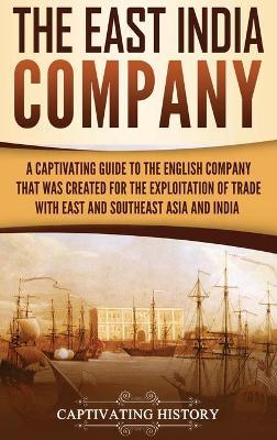 The East India Company: A Captivating Guide to the English Company That Was Created for the Exploitation of Trade with East and Southeast Asia - Captivating History