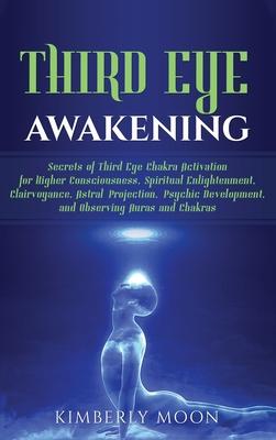 Third Eye Awakening: Secrets of Third Eye Chakra Activation for Higher Consciousness, Spiritual Enlightenment, Clairvoyance, Astral Project - Kimberly Moon