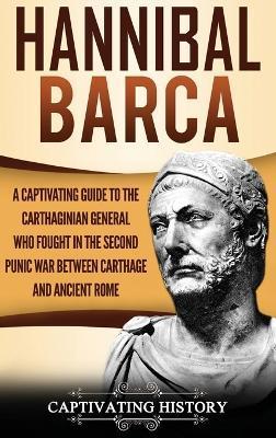 Hannibal Barca: A Captivating Guide to the Carthaginian General Who Fought in the Second Punic War Between Carthage and Ancient Rome - Captivating History