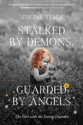 Stalked by Demons, Guarded by Angels: The Girl with the Eating Disorder - Simone Yemm