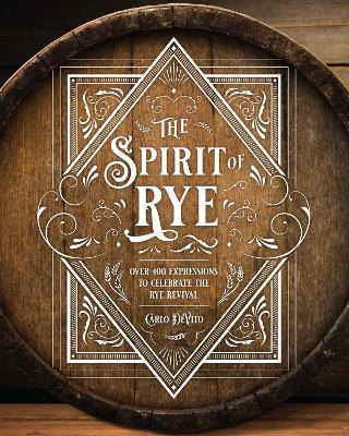 The Spirit of Rye: Over 300 Expressions to Celebrate the Rye Revival - Carlo Devito
