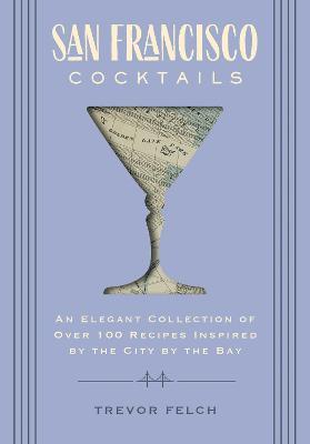 San Francisco Cocktails: An Elegant Collection of Over 100 Recipes Inspired by the City by the Bay (San Francisco History, Cocktail History, Sa - Trevor Felch