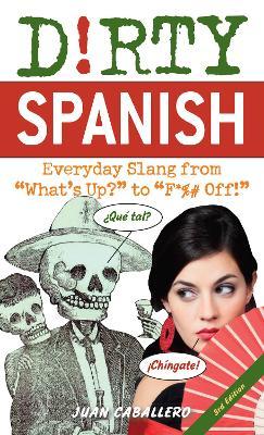 Dirty Spanish: Third Edition: Everyday Slang from What's Up? to F*%# Off! - Juan Caballero