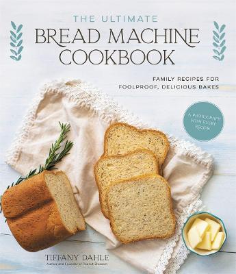 The Ultimate Bread Machine Cookbook: Family Recipes for Foolproof, Delicious Bakes - Tiffany Dahle