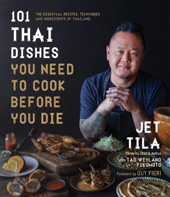 101 Thai Dishes You Need to Cook Before You Die: The Essential Recipes, Techniques and Ingredients of Thailand - Jet Tila