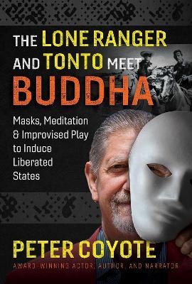 The Lone Ranger and Tonto Meet Buddha: Masks, Meditation, and Improvised Play to Induce Liberated States - Peter Coyote