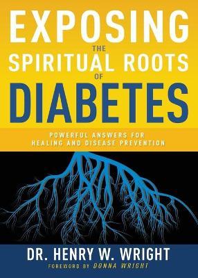 Exposing the Spiritual Roots of Diabetes: Powerful Answers for Healing and Disease Prevention - Henry W. Wright