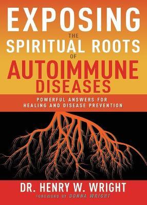 Exposing the Spiritual Roots of Autoimmune Diseases: Powerful Answers for Healing and Disease Prevention - Henry W. Wright