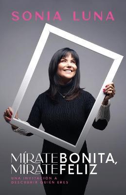 M�rate Bonita, M�rate Feliz: Una Invitaci�n a Descubrir Qui�n Eres - Sonia Luna