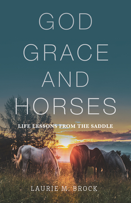God, Grace, and Horses: Life Lessons from the Saddle - Laurie M. Brock