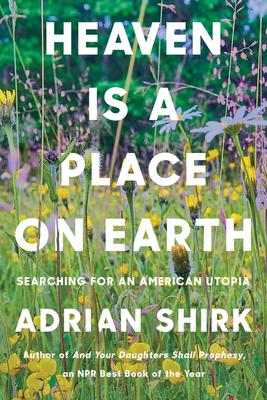 Heaven Is a Place on Earth: Searching for an American Utopia - Adrian Shirk