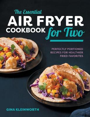 The Essential Air Fryer Cookbook for Two: Perfectly Portioned Recipes for Healthier Fried Favorites - Gina Kleinworth