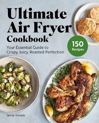 Ultimate Air Fryer Cookbook: Subtitle Your Essential Guide to Crispy, Juicy, Roasted Perfection - Jamie Yonash