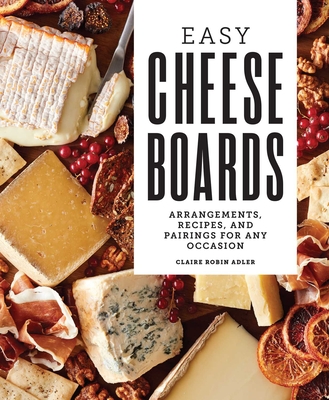 Coperta cărții 'Easy Cheese Boards: Arrangements, Recipes, and Pairings for Any Occasion - Claire Robin Adler'