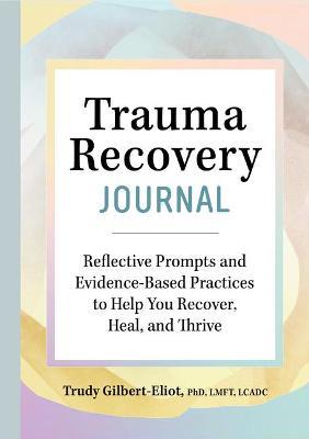 Trauma Recovery Journal: Reflective Prompts and Evidence-Based Practices to Help You Recover, Heal, and Thrive - Trudy Gilbert-eliot