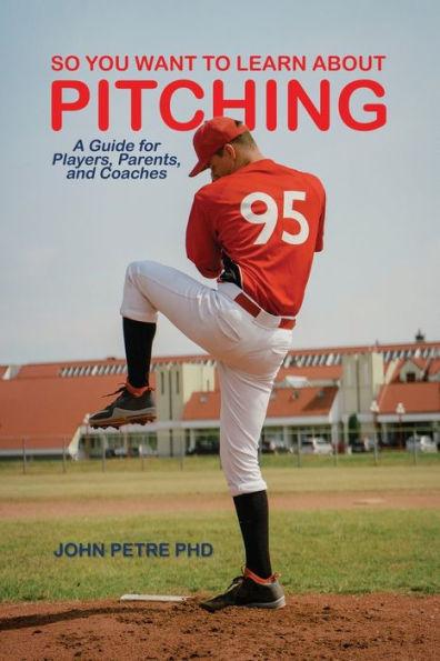 So You Want to Learn About Pitching: A Guide for Players, Parents, and Coaches - John Petre