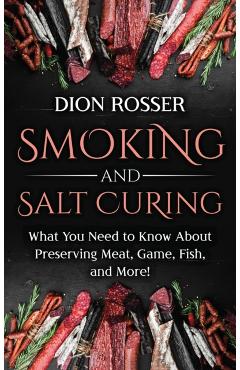 Smoking and Salt Curing: What You Need to Know About Preserving Meat, Game, Fish, and More! - Dion Rosser