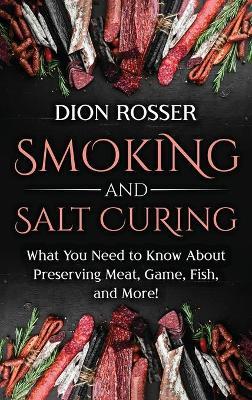 Smoking and Salt Curing: What You Need to Know About Preserving Meat, Game, Fish, and More! - Dion Rosser