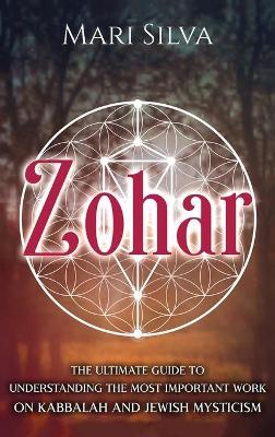 Zohar: The Ultimate Guide to Understanding the Most Important Work on Kabbalah and Jewish Mysticism - Mari Silva