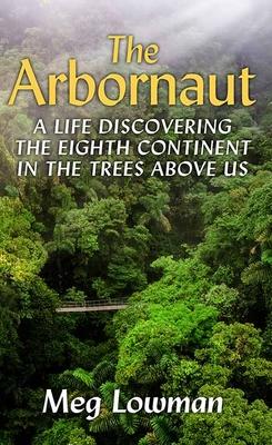 The Arbornaut: A Life Discovering the Eighth Continent in the Trees Above Us - Meg Lowman