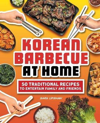 Korean Barbecue at Home: 50 Traditional Recipes to Entertain Family and Friends - Sara Upshaw