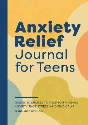 Anxiety Relief Journal for Teens: Guided Exercises to Help You Manage Anxiety, Ease Stress, and Find Calm - Brandi Matz