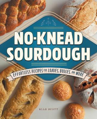 No-Knead Sourdough: Effortless Recipes for Loaves, Boules, and More - Elle Scott