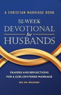 A Christian Marriage Book - 52-Week Devotional for Husbands: Prayers and Reflections for a God-Centered Marriage - Wes Bixby