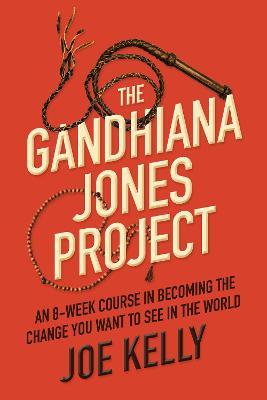 The Gandhiana Jones Project: An 8-Week Course in Becoming the Change You Want to See in the World - Joe Kelly