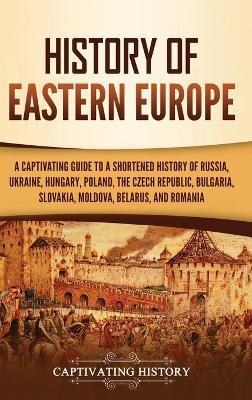 History of Eastern Europe: A Captivating Guide to a Shortened History of Russia, Ukraine, Hungary, Poland, the Czech Republic, Bulgaria, Slovakia - Captivating History