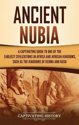 Ancient Nubia: A Captivating Guide to One of the Earliest Civilizations in Africa and African Kingdoms, Such as the Kingdoms of Kerma - Captivating History