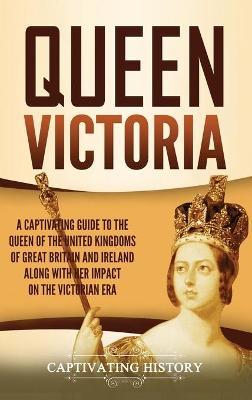 Queen Victoria: A Captivating Guide to the Queen of the United Kingdoms of Great Britain and Ireland along with Her Impact on the Vict - Captivating History