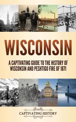Wisconsin: A Captivating Guide to the History of Wisconsin and Peshtigo Fire of 1871 - Captivating History