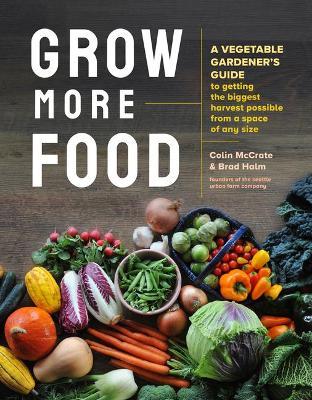 Grow More Food: A Vegetable Gardener's Guide to Getting the Biggest Harvest Possible from a Space of Any Size - Colin Mccrate