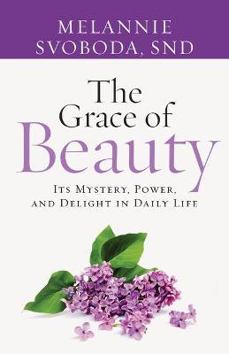 The Grace of Beauty: Its Mystery, Power, and Delight in Daily Life - Melannie Svoboda