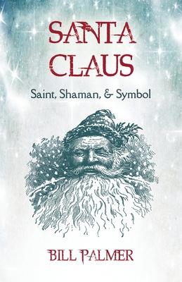 Santa Claus: Saint, Shaman, & Symbol: Santa Claus - Bill Palmer