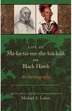 Coperta cărții 'Life of Ma-Ka-Tai-Me-She-Kia-Kiak, or Black Hawk: An Autobiography - Michael A. Lofaro'