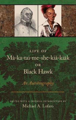 Coperta cărții 'Life of Ma-Ka-Tai-Me-She-Kia-Kiak, or Black Hawk: An Autobiography - Michael A. Lofaro'