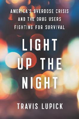Light Up the Night: America's Overdose Crisis and the Drug Users Fighting for Survival - Travis Lupick