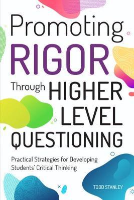 Promoting Rigor Through Higher Level Questioning: Practical Strategies for Developing Students' Critical Thinking - Todd Stanley