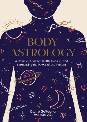 Body Astrology: A Cosmic Guide to Health, Healing, and Harnessing the Power of the Planets - Claire Gallagher